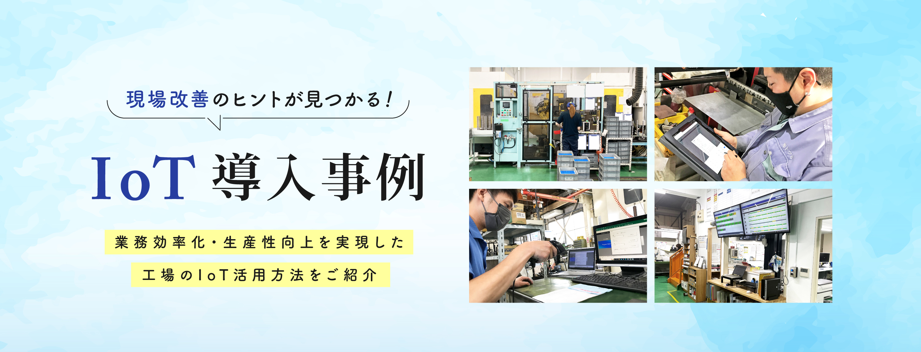 実際にIoTを導入されたお客様の事例をご紹介!導入に至った経緯や活用方法、導入後の効果を公開しています。